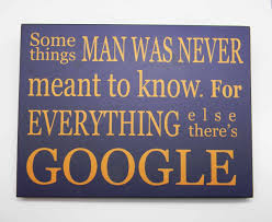 Somethings man was never meant to know. For everything else there is Google