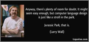 Anyway, there's plenty of room for doubt. It might seem easy enough, but computer language design is just like a stroll in the park. Jurassic Park that, is.