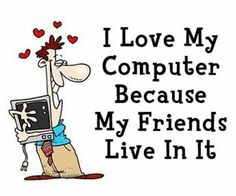 I love my computer because my friends live in it